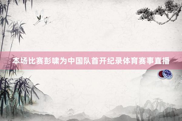 本场比赛彭啸为中国队首开纪录体育赛事直播