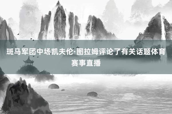 斑马军团中场凯夫伦·图拉姆评论了有关话题体育赛事直播