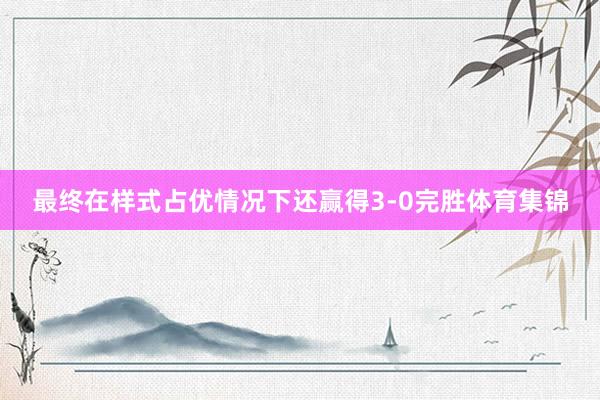 最终在样式占优情况下还赢得3-0完胜体育集锦