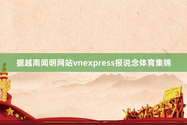 据越南闻明网站vnexpress报说念体育集锦
