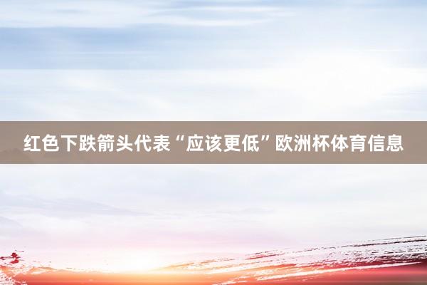 红色下跌箭头代表“应该更低”欧洲杯体育信息