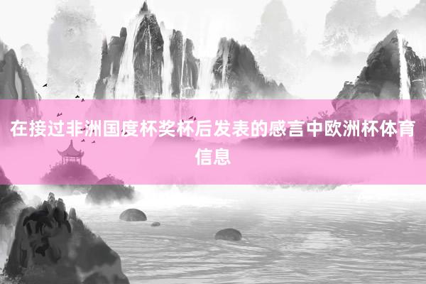 在接过非洲国度杯奖杯后发表的感言中欧洲杯体育信息