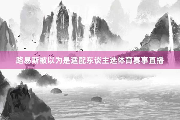 路易斯被以为是适配东谈主选体育赛事直播