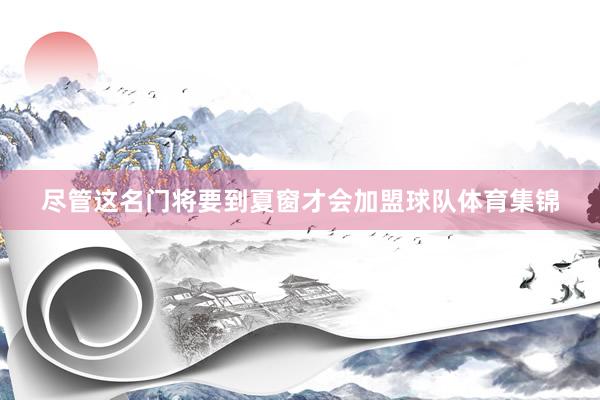 尽管这名门将要到夏窗才会加盟球队体育集锦