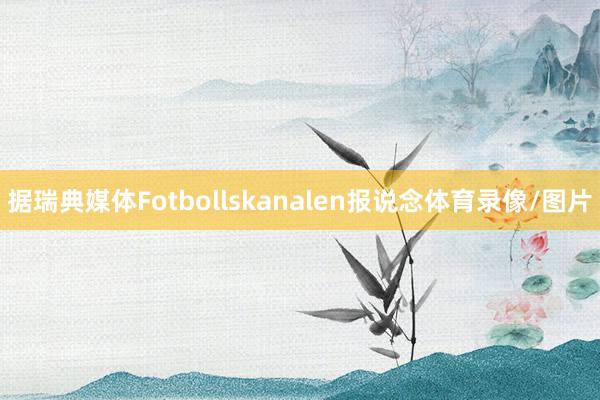 据瑞典媒体Fotbollskanalen报说念体育录像/图片