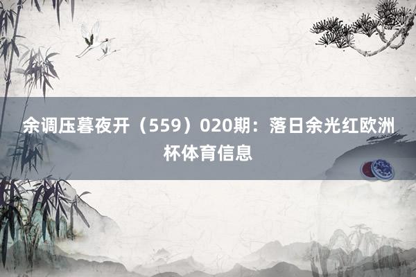 余调压暮夜开（559）　　020期：落日余光红欧洲杯体育信息
