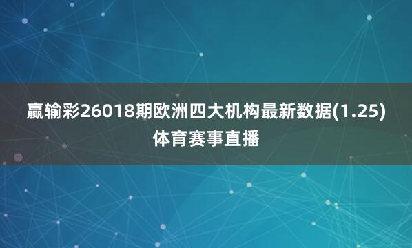 赢输彩26018期欧洲四大机构最新数据(1.25)体育赛事直播