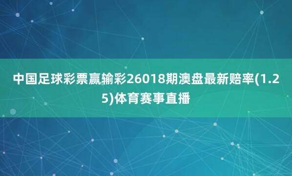 中国足球彩票赢输彩26018期澳盘最新赔率(1.25)体育赛事直播