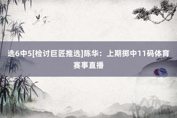 选6中5[检讨巨匠推选]　　陈华：上期掷中11码体育赛事直播