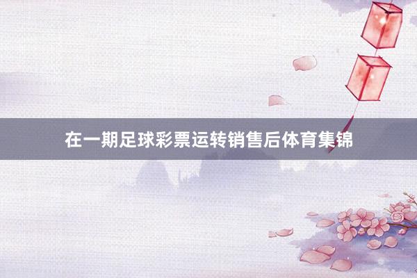 在一期足球彩票运转销售后体育集锦