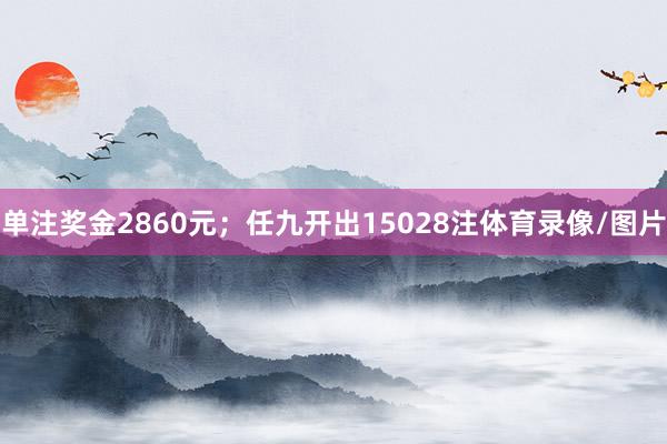 单注奖金2860元;任九开出15028注体育录像/图片