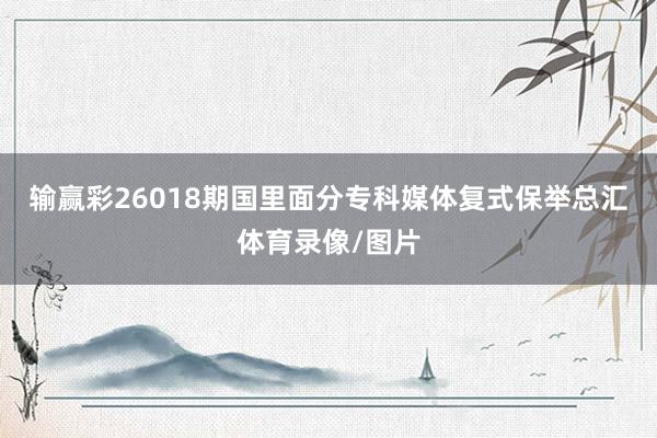 输赢彩26018期国里面分专科媒体复式保举总汇体育录像/图片