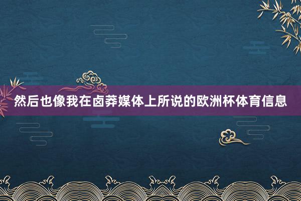 然后也像我在卤莽媒体上所说的欧洲杯体育信息