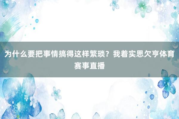 为什么要把事情搞得这样繁琐？我着实思欠亨体育赛事直播