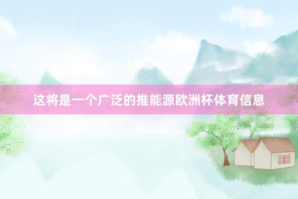 这将是一个广泛的推能源欧洲杯体育信息