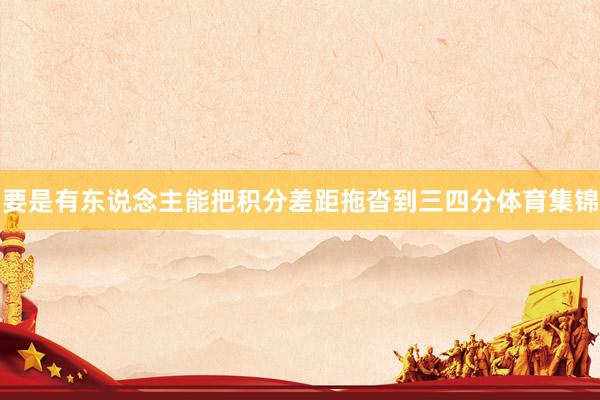 要是有东说念主能把积分差距拖沓到三四分体育集锦
