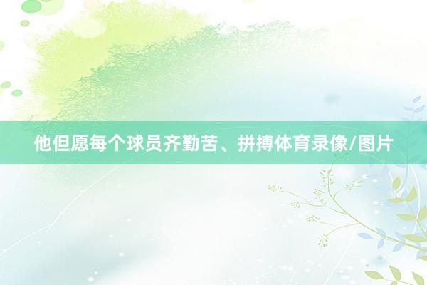 他但愿每个球员齐勤苦、拼搏体育录像/图片