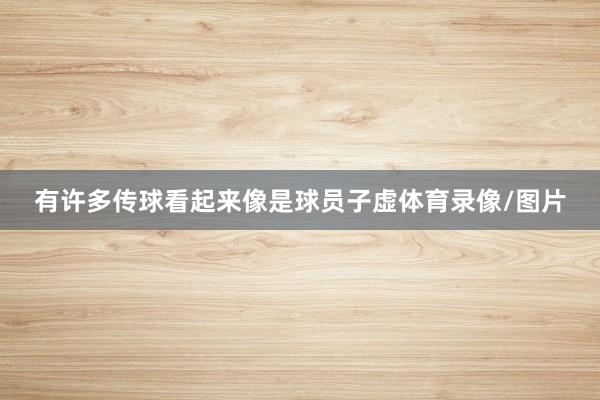有许多传球看起来像是球员子虚体育录像/图片