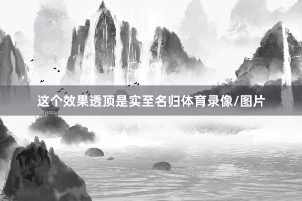 这个效果透顶是实至名归体育录像/图片