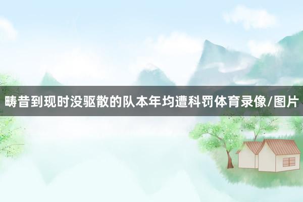 畴昔到现时没驱散的队本年均遭科罚体育录像/图片
