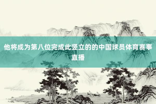 他将成为第八位完成此竖立的的中国球员体育赛事直播