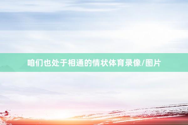 咱们也处于相通的情状体育录像/图片