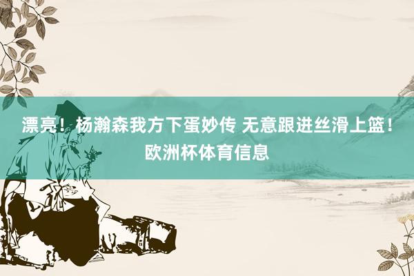 漂亮！杨瀚森我方下蛋妙传 无意跟进丝滑上篮！欧洲杯体育信息