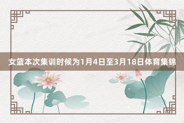 女篮本次集训时候为1月4日至3月18日体育集锦