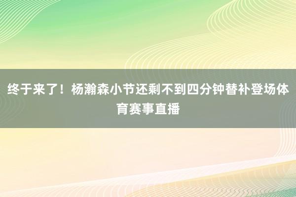 终于来了！杨瀚森小节还剩不到四分钟替补登场体育赛事直播