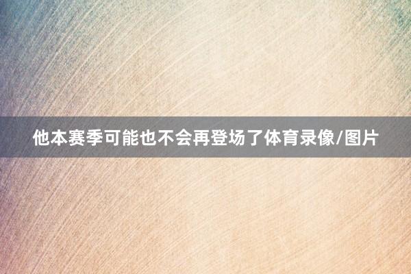 他本赛季可能也不会再登场了体育录像/图片