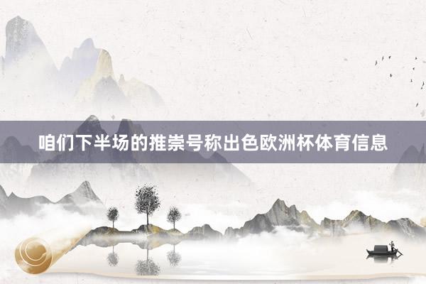 咱们下半场的推崇号称出色欧洲杯体育信息