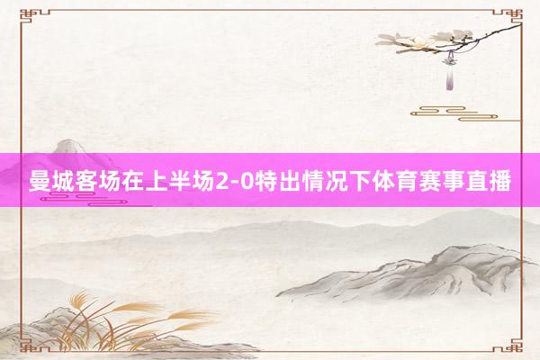 曼城客场在上半场2-0特出情况下体育赛事直播