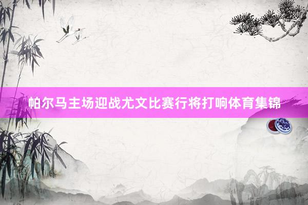 帕尔马主场迎战尤文比赛行将打响体育集锦
