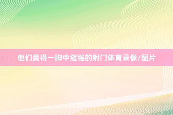他们莫得一脚中缱绻的射门体育录像/图片