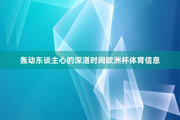 轰动东谈主心的深湛时间欧洲杯体育信息