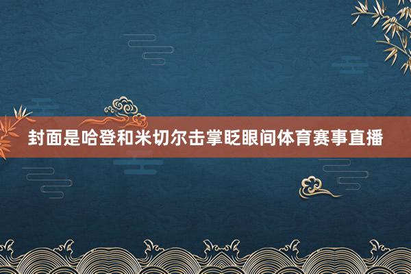 封面是哈登和米切尔击掌眨眼间体育赛事直播