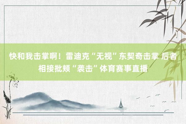 快和我击掌啊！雷迪克“无视”东契奇击掌 后者相接批颊“袭击”体育赛事直播