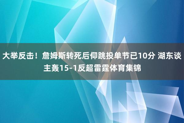 大举反击！詹姆斯转死后仰跳投单节已10分 湖东谈主轰15-1反超雷霆体育集锦