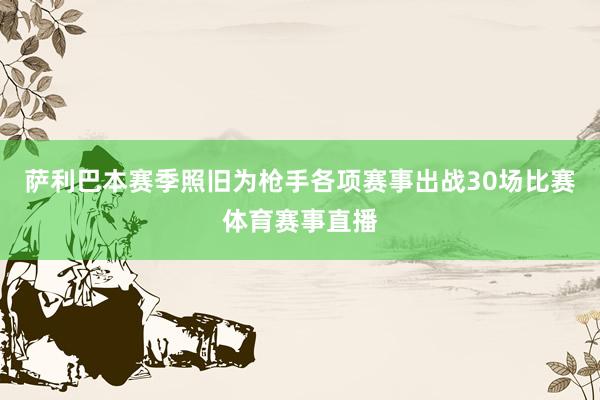 萨利巴本赛季照旧为枪手各项赛事出战30场比赛体育赛事直播