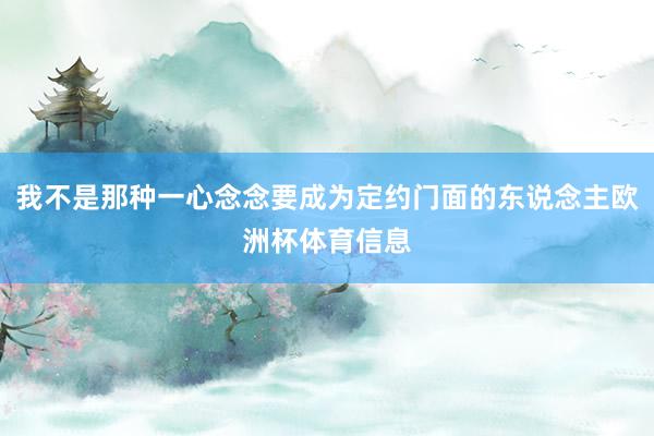 我不是那种一心念念要成为定约门面的东说念主欧洲杯体育信息