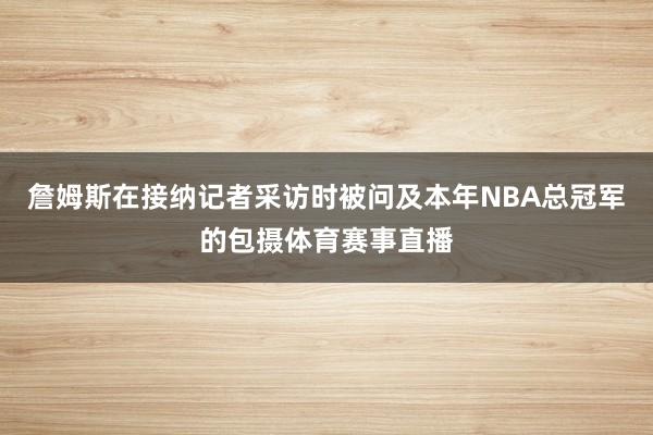 詹姆斯在接纳记者采访时被问及本年NBA总冠军的包摄体育赛事直播