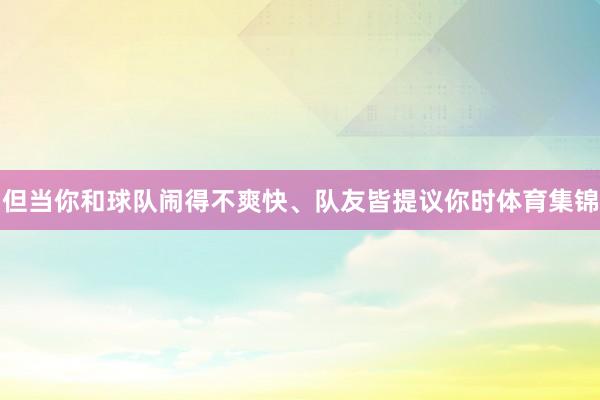但当你和球队闹得不爽快、队友皆提议你时体育集锦