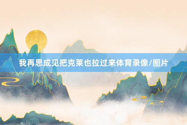 我再思成见把克莱也拉过来体育录像/图片