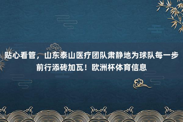 贴心看管，山东泰山医疗团队肃静地为球队每一步前行添砖加瓦！欧洲杯体育信息