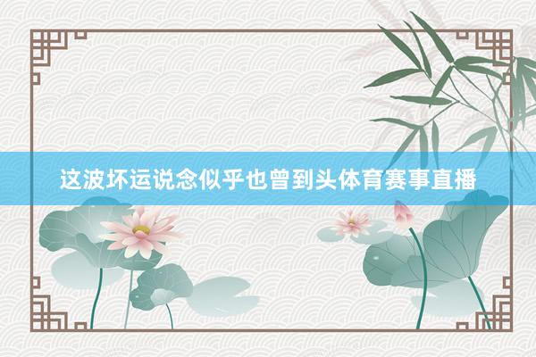 这波坏运说念似乎也曾到头体育赛事直播