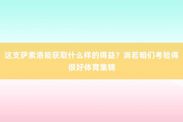 这支萨索洛能获取什么样的得益?淌若咱们考验得很好体育集锦