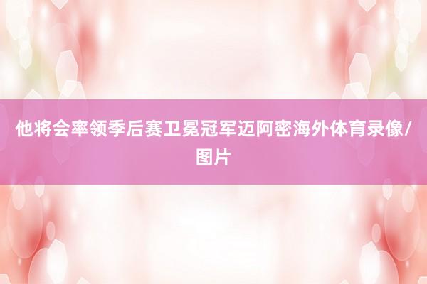 他将会率领季后赛卫冕冠军迈阿密海外体育录像/图片