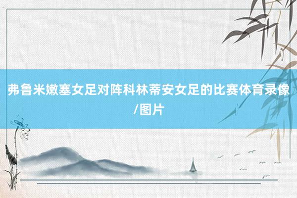 弗鲁米嫩塞女足对阵科林蒂安女足的比赛体育录像/图片