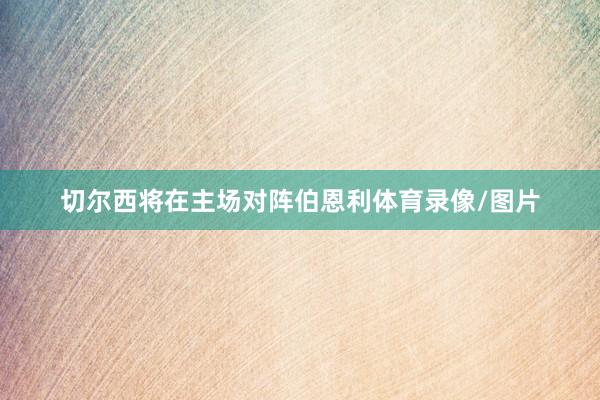 切尔西将在主场对阵伯恩利体育录像/图片