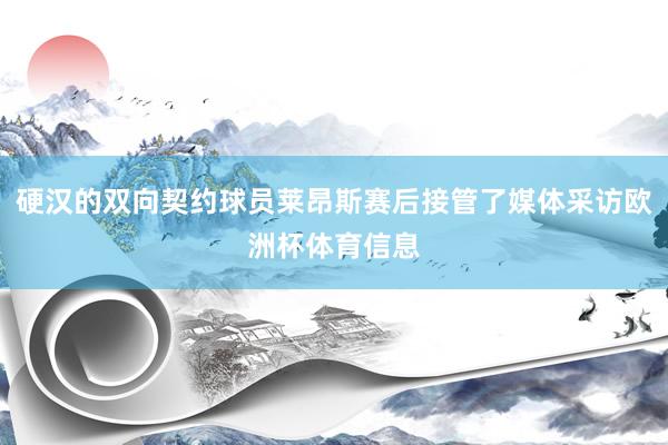 硬汉的双向契约球员莱昂斯赛后接管了媒体采访欧洲杯体育信息